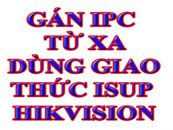 Hướng dẫn kết nối camera IP Hikvision từ xa về NVR Hikvision bằng ISUP (không cần mở port tại vị trí camera)